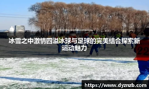 冰雪之中激情四溢冰球与足球的完美结合探索新运动魅力