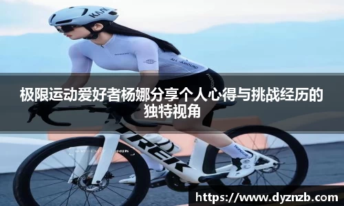 极限运动爱好者杨娜分享个人心得与挑战经历的独特视角