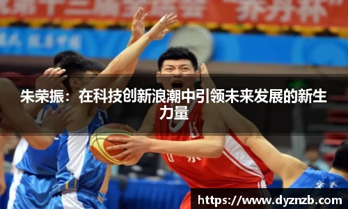 朱荣振：在科技创新浪潮中引领未来发展的新生力量